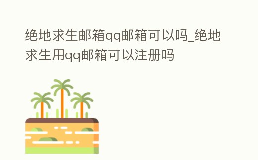 絕地求生郵箱qq郵箱可以嗎_絕地求生用qq郵箱可以注冊嗎