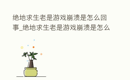 絕地求生老是游戲崩潰是怎么回事_絕地求生老是游戲崩潰是怎么回事兒