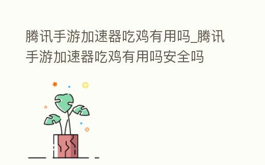 騰訊手游加速器吃雞有用嗎_騰訊手游加速器吃雞有用嗎安全嗎