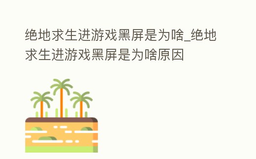 絕地求生進游戲黑屏是為啥_絕地求生進游戲黑屏是為啥原因