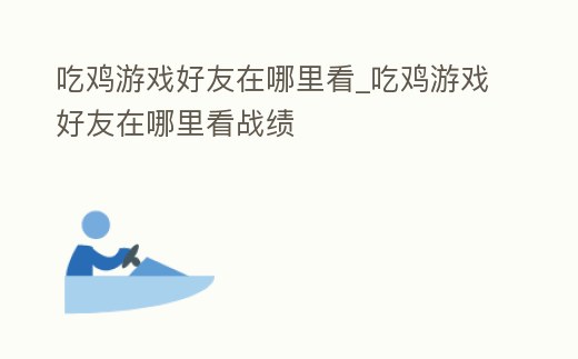 吃雞游戲好友在哪里看_吃雞游戲好友在哪里看戰績