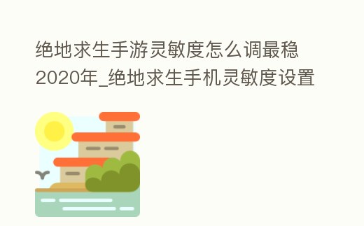 絕地求生手游靈敏度怎么調最穩2020年_絕地求生手機靈敏度設置怎么樣最好