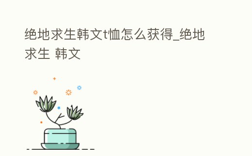 絕地求生韓文t恤怎么獲得_絕地求生 韓文