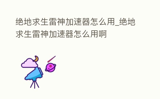 絕地求生雷神加速器怎么用_絕地求生雷神加速器怎么用啊