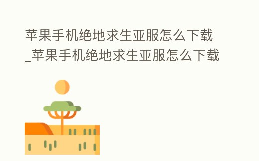 蘋果手機絕地求生亞服怎么下載_蘋果手機絕地求生亞服怎么下載安裝