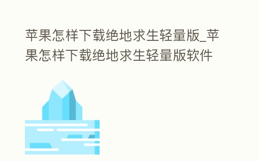 蘋果怎樣下載絕地求生輕量版_蘋果怎樣下載絕地求生輕量版軟件