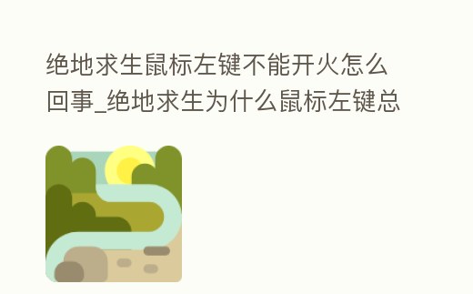 絕地求生鼠標(biāo)左鍵不能開(kāi)火怎么回事_絕地求生為什么鼠標(biāo)左鍵總開(kāi)不了槍