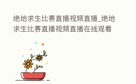 絕地求生比賽直播視頻直播_絕地求生比賽直播視頻直播在線觀看