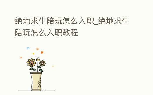 絕地求生陪玩怎么入職_絕地求生陪玩怎么入職教程