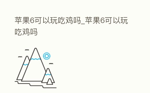 蘋果6可以玩吃雞嗎_蘋果6可以玩吃雞嗎