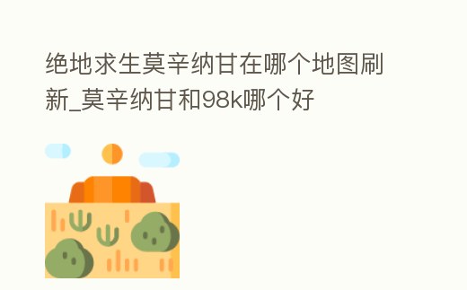 絕地求生莫辛納甘在哪個地圖刷新_莫辛納甘和98k哪個好