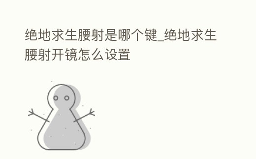 絕地求生腰射是哪個鍵_絕地求生腰射開鏡怎么設置