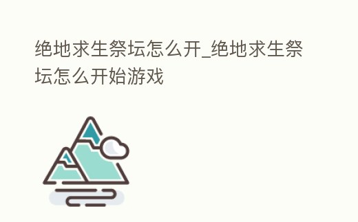 絕地求生祭壇怎么開_絕地求生祭壇怎么開始游戲