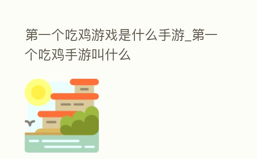第一個吃雞游戲是什么手游_第一個吃雞手游叫什么