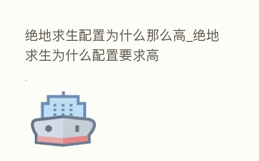 絕地求生配置為什么那么高_絕地求生為什么配置要求高