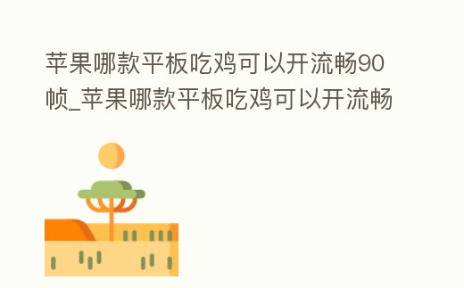 蘋果哪款平板吃雞可以開流暢90幀_蘋果哪款平板吃雞可以開流暢90幀的游戲