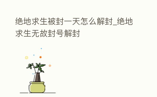 絕地求生被封一天怎么解封_絕地求生無故封號解封