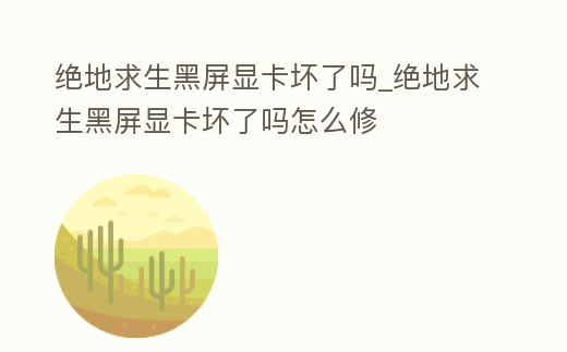 絕地求生黑屏顯卡壞了嗎_絕地求生黑屏顯卡壞了嗎怎么修