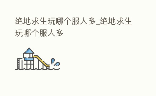 絕地求生玩哪個服人多_絕地求生玩哪個服人多