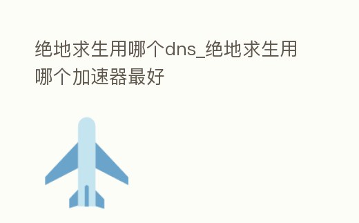 絕地求生用哪個(gè)dns_絕地求生用哪個(gè)加速器最好