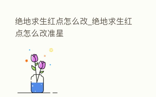 絕地求生紅點怎么改_絕地求生紅點怎么改準星