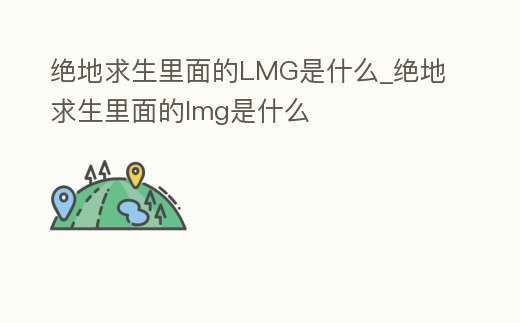 絕地求生里面的LMG是什么_絕地求生里面的lmg是什么