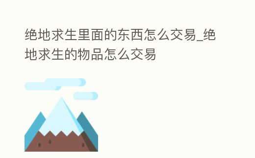 絕地求生里面的東西怎么交易_絕地求生的物品怎么交易