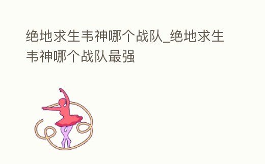 絕地求生韋神哪個(gè)戰(zhàn)隊(duì)_絕地求生韋神哪個(gè)戰(zhàn)隊(duì)最強(qiáng)