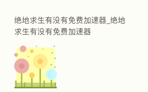 絕地求生有沒有免費加速器_絕地求生有沒有免費加速器