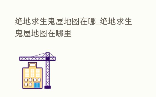 絕地求生鬼屋地圖在哪_絕地求生鬼屋地圖在哪里