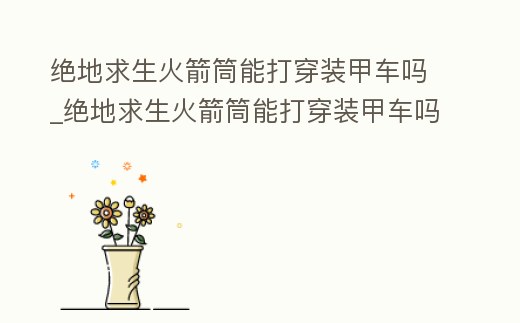絕地求生火箭筒能打穿裝甲車嗎_絕地求生火箭筒能打穿裝甲車嗎知乎