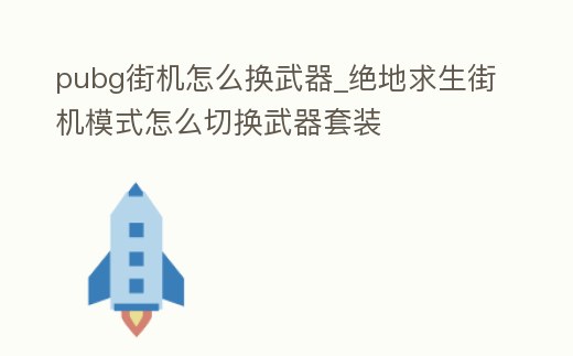pubg街機(jī)怎么換武器_絕地求生街機(jī)模式怎么切換武器套裝