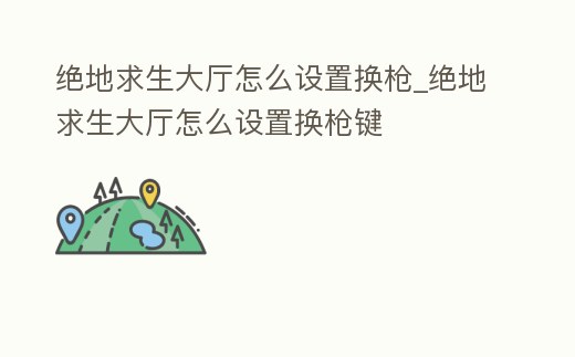絕地求生大廳怎么設置換槍_絕地求生大廳怎么設置換槍鍵