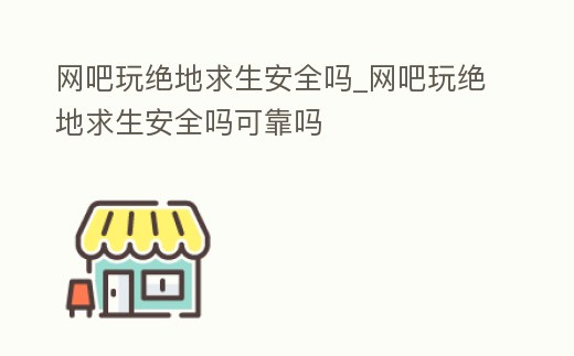 網吧玩絕地求生安全嗎_網吧玩絕地求生安全嗎可靠嗎
