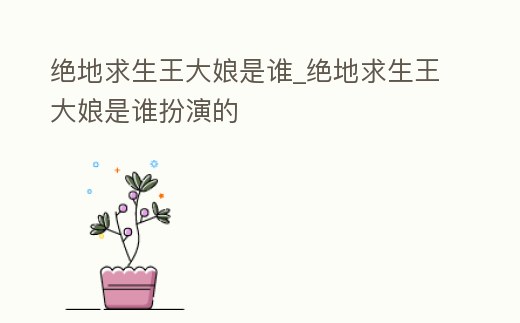 絕地求生王大娘是誰_絕地求生王大娘是誰扮演的