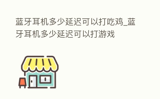 藍牙耳機多少延遲可以打吃雞_藍牙耳機多少延遲可以打游戲