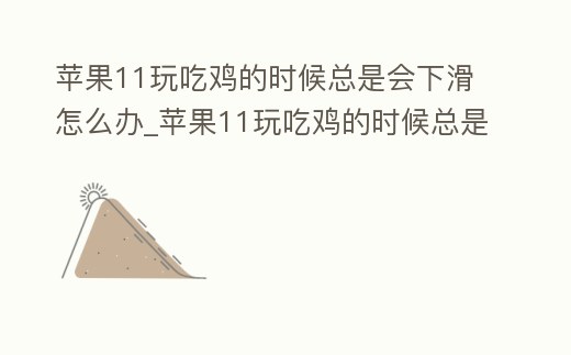 蘋果11玩吃雞的時候總是會下滑怎么辦_蘋果11玩吃雞的時候總是會下滑怎么辦呀