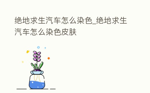 絕地求生汽車怎么染色_絕地求生汽車怎么染色皮膚