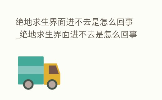 絕地求生界面進(jìn)不去是怎么回事_絕地求生界面進(jìn)不去是怎么回事視頻