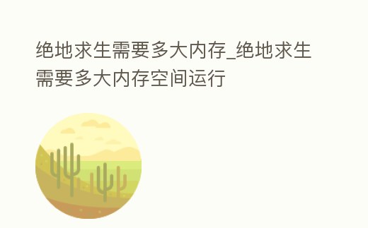 絕地求生需要多大內存_絕地求生需要多大內存空間運行