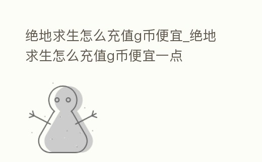 絕地求生怎么充值g幣便宜_絕地求生怎么充值g幣便宜一點