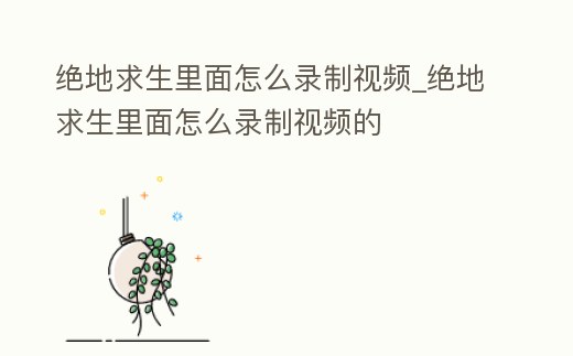 絕地求生里面怎么錄制視頻_絕地求生里面怎么錄制視頻的