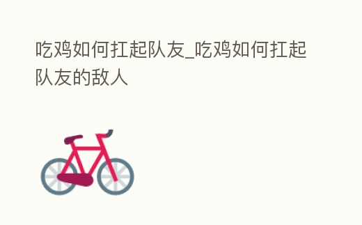 吃雞如何扛起隊友_吃雞如何扛起隊友的敵人