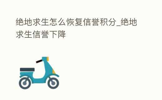 絕地求生怎么恢復信譽積分_絕地求生信譽下降