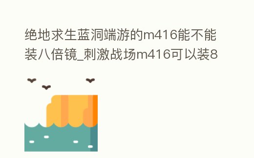 絕地求生藍洞端游的m416能不能裝八倍鏡_刺激戰場m416可以裝8倍鏡嗎