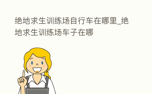 絕地求生訓練場自行車在哪里_絕地求生訓練場車子在哪