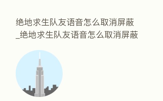 絕地求生隊友語音怎么取消屏蔽_絕地求生隊友語音怎么取消屏蔽模式