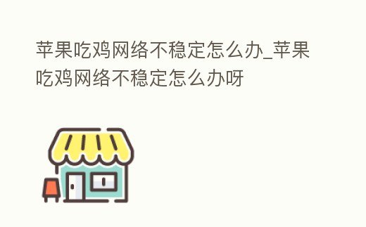 蘋果吃雞網(wǎng)絡不穩(wěn)定怎么辦_蘋果吃雞網(wǎng)絡不穩(wěn)定怎么辦呀