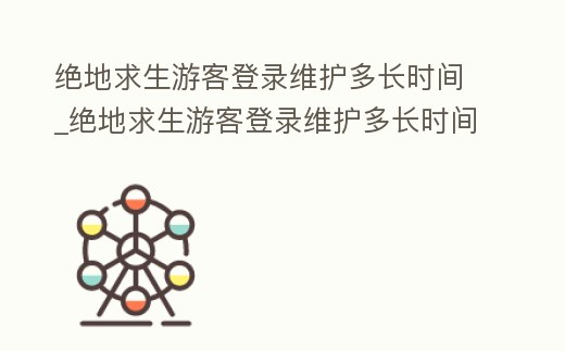 絕地求生游客登錄維護多長時間_絕地求生游客登錄維護多長時間啊