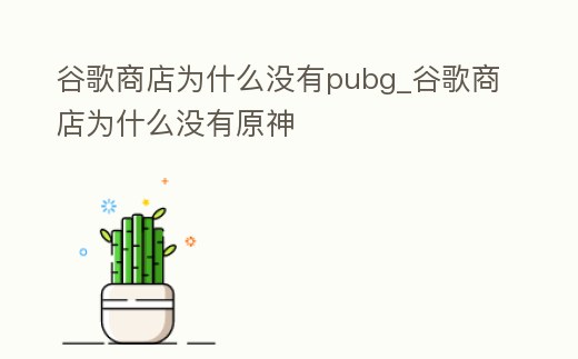 谷歌商店為什么沒有pubg_谷歌商店為什么沒有原神